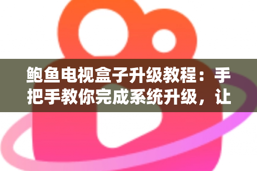 鲍鱼电视盒子升级教程:手把手教你完成系统升级,让老盒子焕发新生机 鲍鱼电视盒子升级教程:手把手教你完成系统升级,让老盒子焕发新生机
