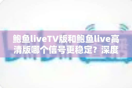鲍鱼liveTV版和鲍鱼live高清版哪个信号更稳定?深度对比分析与实用选择指南 鲍鱼liveTV版和鲍鱼live高清版哪个信号更稳定?深度对比分析与实用选择指南