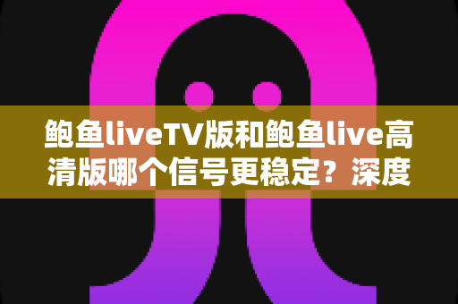 鲍鱼liveTV版和鲍鱼live高清版哪个信号更稳定？深度对比分析与实用选择指南