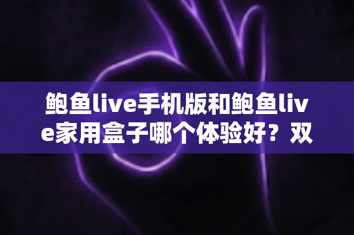 鲍鱼live手机版和鲍鱼live家用盒子哪个体验好?双端深度对比全解析 鲍鱼live手机版和鲍鱼live家用盒子哪个体验好?双端深度对比全解析