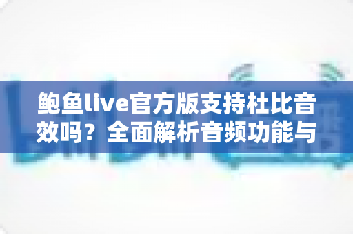 鲍鱼live官方版支持杜比音效吗？全面解析音频功能与沉浸式观看体验指南