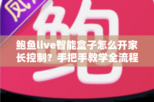 鲍鱼live智能盒子怎么开家长控制？手把手教学全流程指南，给孩子一个安全放心的观影环境