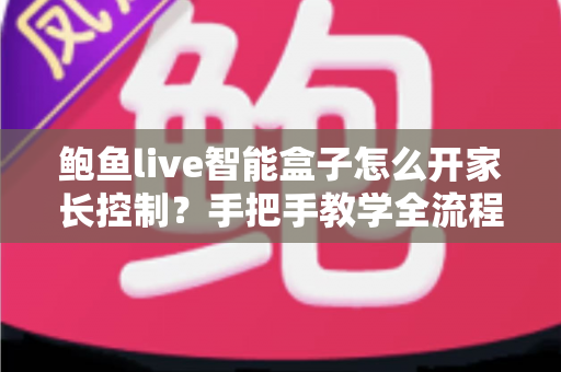 鲍鱼live智能盒子怎么开家长控制？手把手教学全流程指南，给孩子一个安全放心的观影环境