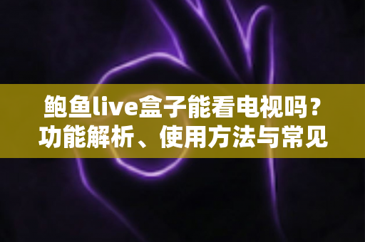 鲍鱼live盒子能看电视吗？功能解析、使用方法与常见问题全攻略