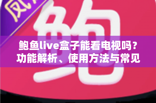 鲍鱼live盒子能看电视吗？功能解析、使用方法与常见问题全攻略