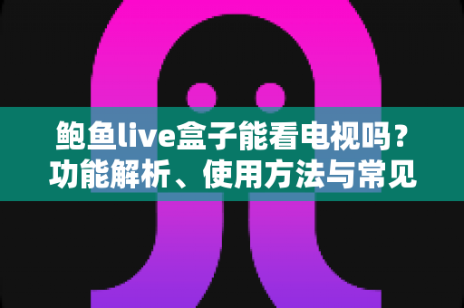 鲍鱼live盒子能看电视吗？功能解析、使用方法与常见问题全攻略