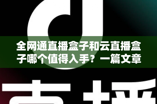 全网通直播盒子和云直播盒子哪个值得入手?一篇文章帮你选对直播设备不踩坑 全网通直播盒子和云直播盒子哪个值得入手?一篇文章帮你选对直播设备不踩坑