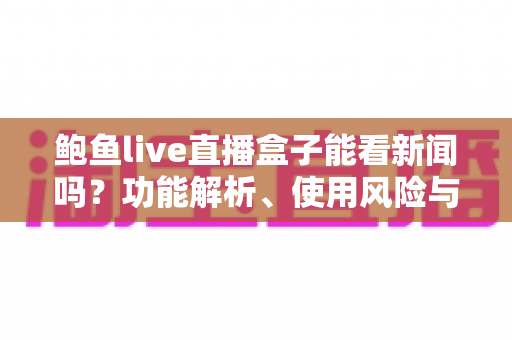 鲍鱼live直播盒子能看新闻吗？功能解析、使用风险与正规观看新闻的全面指南