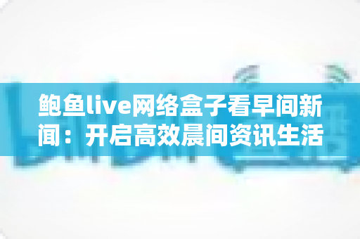 鲍鱼live网络盒子看早间新闻:开启高效晨间资讯生活的智能新选择 鲍鱼live网络盒子看早间新闻:开启高效晨间资讯生活的智能新选择
