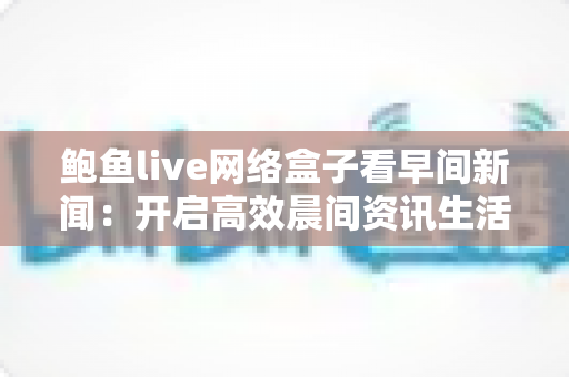 鲍鱼live网络盒子看早间新闻:开启高效晨间资讯生活的智能新选择 鲍鱼live网络盒子看早间新闻:开启高效晨间资讯生活的智能新选择