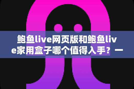 鲍鱼live网页版和鲍鱼live家用盒子哪个值得入手?一文读懂两种方案的真实差异与选购建议 鲍鱼live网页版和鲍鱼live家用盒子哪个值得入手?一文读懂两种方案的真实差异与选购建议