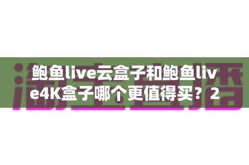 鲍鱼live云盒子和鲍鱼live4K盒子哪个更值得买?2025最新选购指南与深度对比全解析 鲍鱼live云盒子和鲍鱼live4K盒子哪个更值得买?2025最新选购指南与深度对比全解析