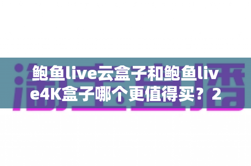 鲍鱼live云盒子和鲍鱼live4K盒子哪个更值得买?2025最新选购指南与深度对比全解析 鲍鱼live云盒子和鲍鱼live4K盒子哪个更值得买?2025最新选购指南与深度对比全解析