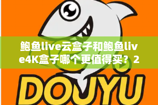 鲍鱼live云盒子和鲍鱼live4K盒子哪个更值得买?2025最新选购指南与深度对比全解析 鲍鱼live云盒子和鲍鱼live4K盒子哪个更值得买?2025最新选购指南与深度对比全解析