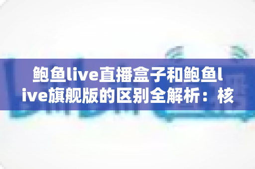鲍鱼live直播盒子和鲍鱼live旗舰版的区别全解析：核心差异对比与选购建议
