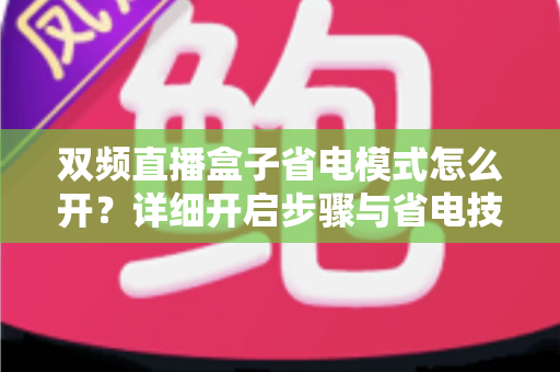 双频直播盒子省电模式怎么开？详细开启步骤与省电技巧全解析