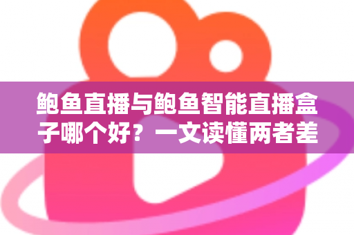 鲍鱼直播与鲍鱼智能直播盒子哪个好？一文读懂两者差异，帮你选对直播工具不踩坑