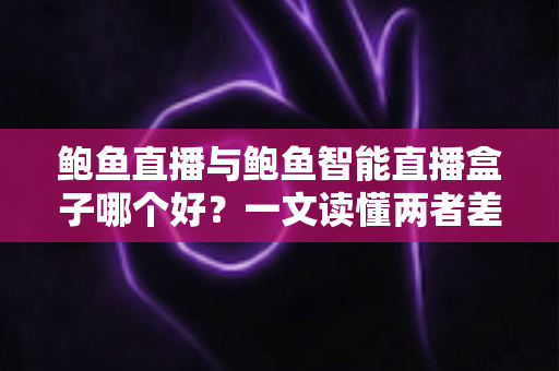 鲍鱼直播与鲍鱼智能直播盒子哪个好？一文读懂两者差异，帮你选对直播工具不踩坑