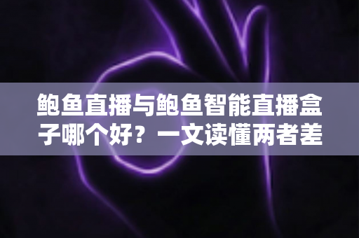 鲍鱼直播与鲍鱼智能直播盒子哪个好？一文读懂两者差异，帮你选对直播工具不踩坑