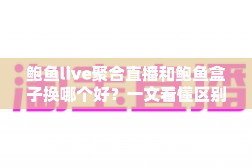 鲍鱼live聚合直播和鲍鱼盒子换哪个好？一文看懂区别，选对适合自己的直播观影方案