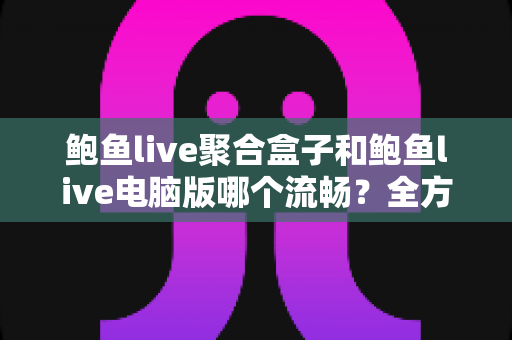 鲍鱼live聚合盒子和鲍鱼live电脑版哪个流畅?全方位深度对比帮你选出最佳方案 鲍鱼live聚合盒子和鲍鱼live电脑版哪个流畅?全方位深度对比帮你选出最佳方案