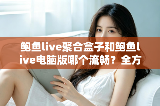 鲍鱼live聚合盒子和鲍鱼live电脑版哪个流畅?全方位深度对比帮你选出最佳方案 鲍鱼live聚合盒子和鲍鱼live电脑版哪个流畅?全方位深度对比帮你选出最佳方案