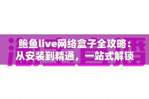 鲍鱼live网络盒子全攻略：从安装到精通，一站式解锁高清直播观影新体验