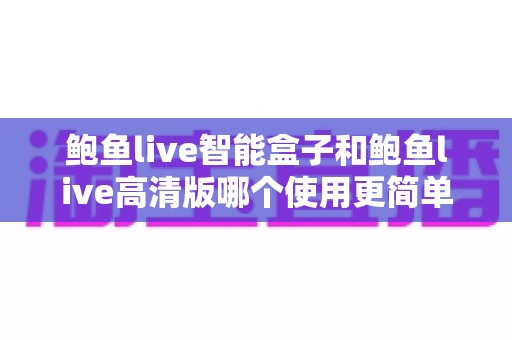 鲍鱼live智能盒子和鲍鱼live高清版哪个使用更简单?两大版本上手体验深度对比,帮你一次选对不纠结 鲍鱼live智能盒子和鲍鱼live高清版哪个使用更简单?两大版本上手体验深度对比,帮你一次选对不纠结