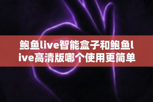 鲍鱼live智能盒子和鲍鱼live高清版哪个使用更简单?两大版本上手体验深度对比,帮你一次选对不纠结 鲍鱼live智能盒子和鲍鱼live高清版哪个使用更简单?两大版本上手体验深度对比,帮你一次选对不纠结