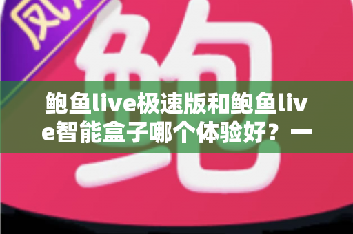 鲍鱼live极速版和鲍鱼live智能盒子哪个体验好？一文读懂两大版本差异与选购攻略