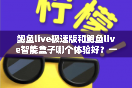 鲍鱼live极速版和鲍鱼live智能盒子哪个体验好？一文读懂两大版本差异与选购攻略