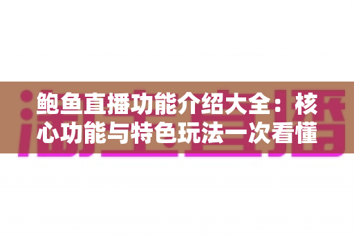 鲍鱼直播功能介绍大全：核心功能与特色玩法一次看懂