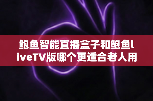 鲍鱼智能直播盒子和鲍鱼liveTV版哪个更适合老人用?全维度对比与选购指南一读就懂 鲍鱼智能直播盒子和鲍鱼liveTV版哪个更适合老人用?全维度对比与选购指南一读就懂