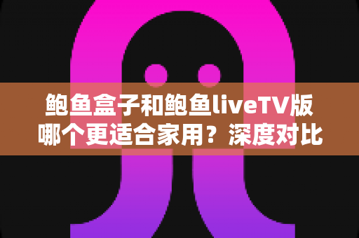 鲍鱼盒子和鲍鱼liveTV版哪个更适合家用?深度对比帮你做出明智选择 鲍鱼盒子和鲍鱼liveTV版哪个更适合家用?深度对比帮你做出明智选择