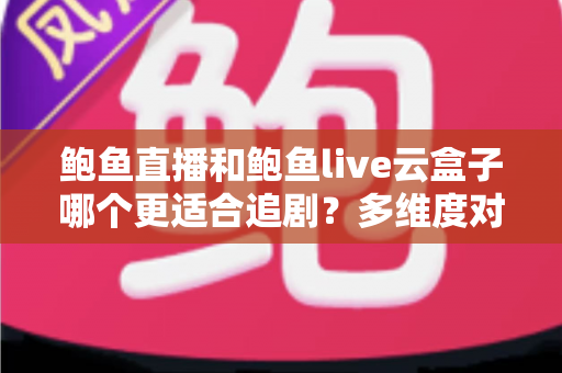 鲍鱼直播和鲍鱼live云盒子哪个更适合追剧？多维度对比帮你找到最适合的追剧方式