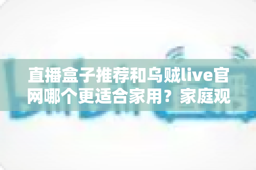 直播盒子推荐和乌贼live官网哪个更适合家用?家庭观影方案全方位对比指南 直播盒子推荐和乌贼live官网哪个更适合家用?家庭观影方案全方位对比指南