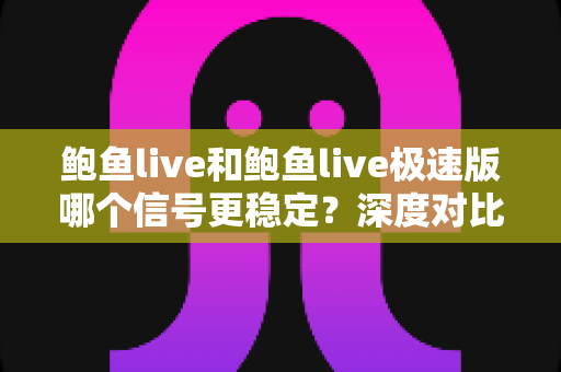 鲍鱼live和鲍鱼live极速版哪个信号更稳定?深度对比与实用选择指南 鲍鱼live和鲍鱼live极速版哪个信号更稳定?深度对比与实用选择指南