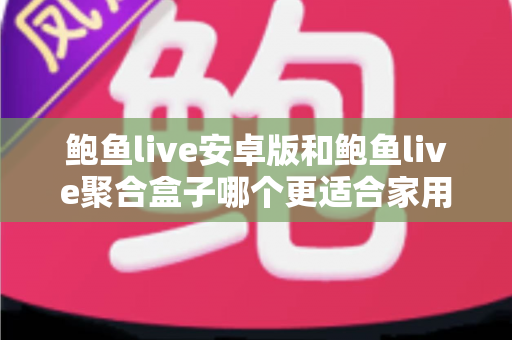 鲍鱼live安卓版和鲍鱼live聚合盒子哪个更适合家用?——家用影音场景深度对比与选购指南 鲍鱼live安卓版和鲍鱼live聚合盒子哪个更适合家用?——家用影音场景深度对比与选购指南