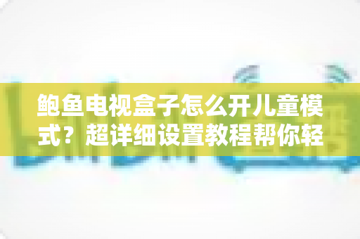 鲍鱼电视盒子怎么开儿童模式?超详细设置教程帮你轻松守护孩子健康观影 鲍鱼电视盒子怎么开儿童模式?超详细设置教程帮你轻松守护孩子健康观影