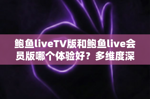 鲍鱼liveTV版和鲍鱼live会员版哪个体验好？多维度深度对比帮你选对版本