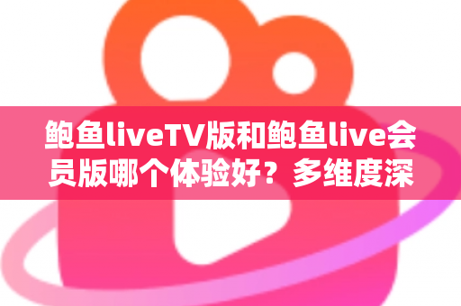 鲍鱼liveTV版和鲍鱼live会员版哪个体验好？多维度深度对比帮你选对版本