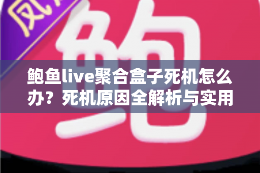 鲍鱼live聚合盒子死机怎么办?死机原因全解析与实用修复技巧,助您快速恢复流畅体验 鲍鱼live聚合盒子死机怎么办?死机原因全解析与实用修复技巧,助您快速恢复流畅体验