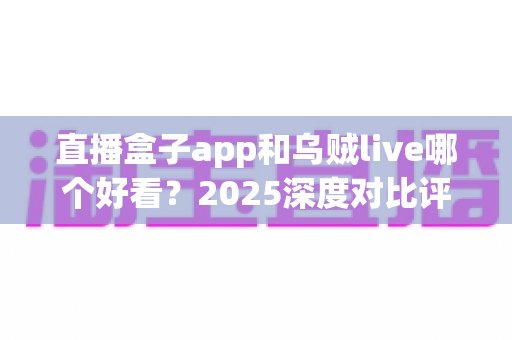 直播盒子app和乌贼live哪个好看？2025深度对比评测，看完这篇就知道选谁！