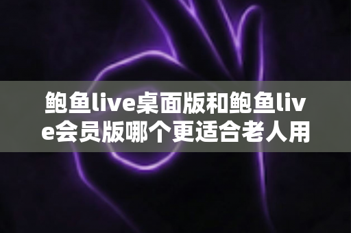 鲍鱼live桌面版和鲍鱼live会员版哪个更适合老人用?——为长辈挑选直播软件的实用指南 鲍鱼live桌面版和鲍鱼live会员版哪个更适合老人用?——为长辈挑选直播软件的实用指南