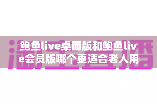 鲍鱼live桌面版和鲍鱼live会员版哪个更适合老人用?——为长辈挑选直播软件的实用指南 鲍鱼live桌面版和鲍鱼live会员版哪个更适合老人用?——为长辈挑选直播软件的实用指南