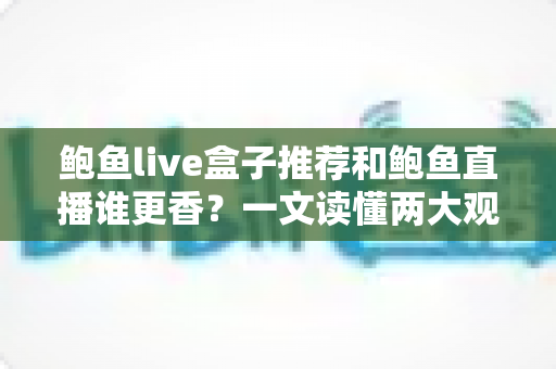 鲍鱼live盒子推荐和鲍鱼直播谁更香？一文读懂两大观影方案的核心差异