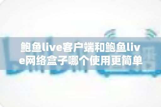鲍鱼live客户端和鲍鱼live网络盒子哪个使用更简单?新手必看的安装、操作与体验全面对比指南 鲍鱼live客户端和鲍鱼live网络盒子哪个使用更简单?新手必看的安装、操作与体验全面对比指南