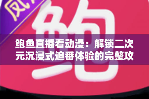 鲍鱼直播看动漫：解锁二次元沉浸式追番体验的完整攻略