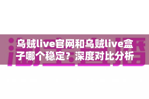 乌贼live官网和乌贼live盒子哪个稳定?深度对比分析与实用选择指南 乌贼live官网和乌贼live盒子哪个稳定?深度对比分析与实用选择指南