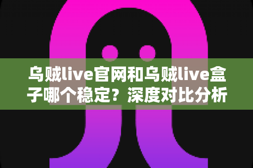 乌贼live官网和乌贼live盒子哪个稳定？深度对比分析与实用选择指南